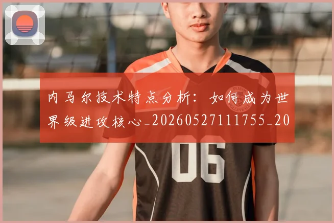 内马尔技术特点分析:如何成为世界级进攻核心_20260527111755_20260608142954