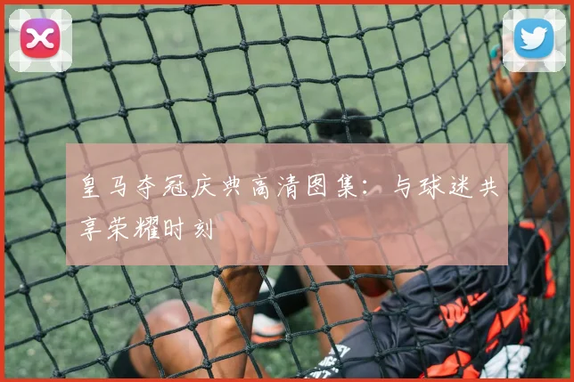 皇马夺冠庆典高清图集：与球迷共享荣耀时刻