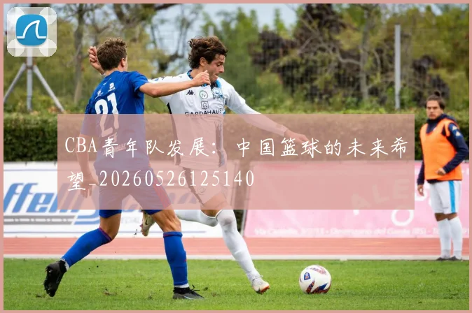 CBA青年队发展:中国篮球的未来希望_20260526125140