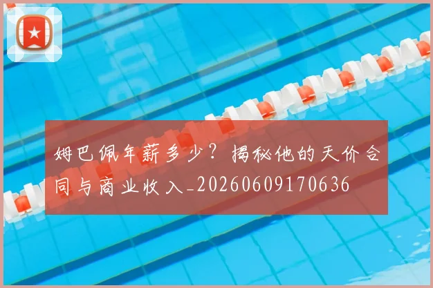 姆巴佩年薪多少?揭秘他的天价合同与商业收入_20260609170636
