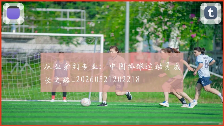 从业余到专业:中国排球运动员成长之路_20260521202218