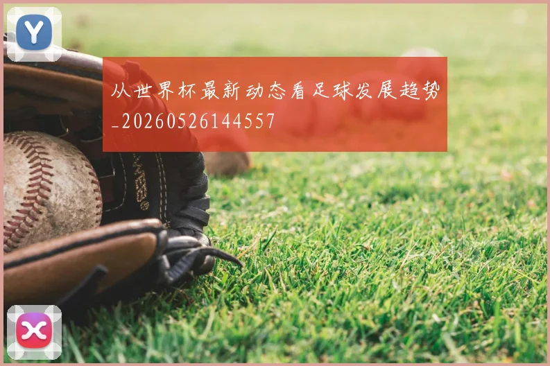 从世界杯最新动态看足球发展趋势_20260526144557