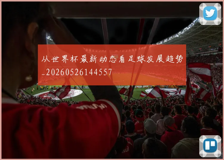 从世界杯最新动态看足球发展趋势_20260526144557