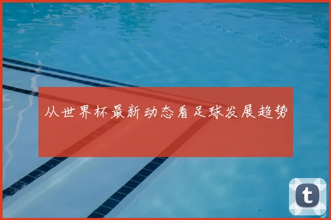 从世界杯最新动态看足球发展趋势