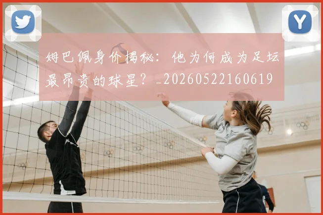 姆巴佩身价揭秘：他为何成为足坛最昂贵的球星？_20260522160619