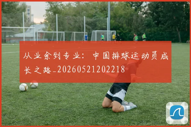 从业余到专业:中国排球运动员成长之路_20260521202218