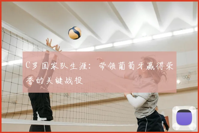C罗国家队生涯:带领葡萄牙赢得荣誉的关键战役