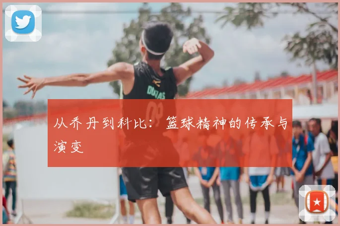 从乔丹到科比：篮球精神的传承与演变