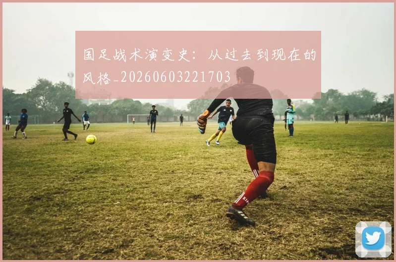 国足战术演变史:从过去到现在的风格_20260603221703