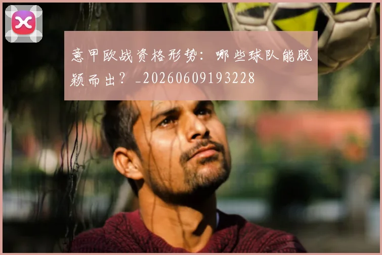 意甲欧战资格形势:哪些球队能脱颖而出?_20260609193228
