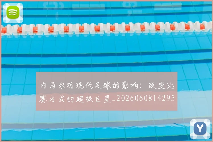 内马尔对现代足球的影响:改变比赛方式的超级巨星_20260608142950