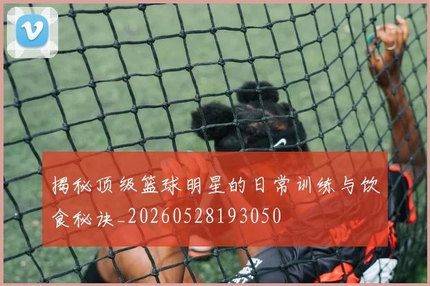 揭秘顶级篮球明星的日常训练与饮食秘诀_20260528193050