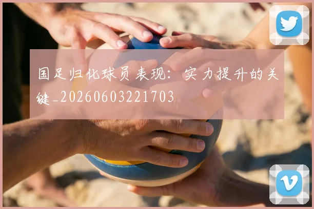 国足归化球员表现:实力提升的关键_20260603221703